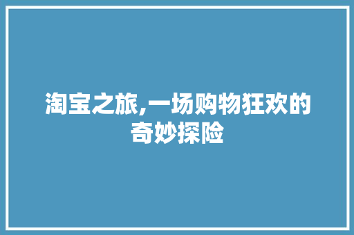 淘宝之旅,一场购物狂欢的奇妙探险