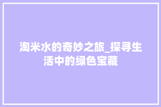 淘米水的奇妙之旅_探寻生活中的绿色宝藏