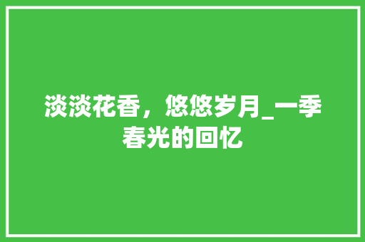 淡淡花香，悠悠岁月_一季春光的回忆