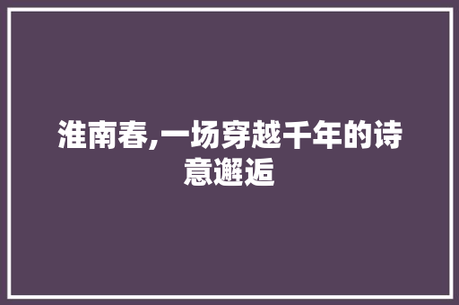 淮南春,一场穿越千年的诗意邂逅