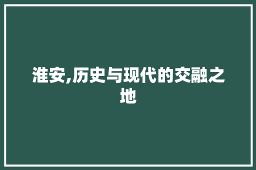 淮安,历史与现代的交融之地