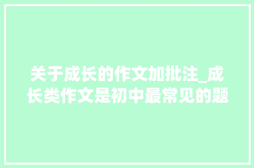 关于成长的作文加批注_成长类作文是初中最常见的题材告诉你怎么写解析批注范文