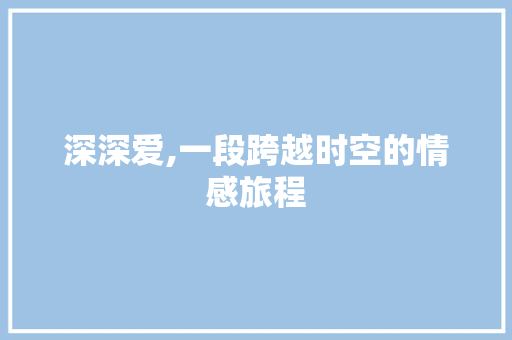 深深爱,一段跨越时空的情感旅程