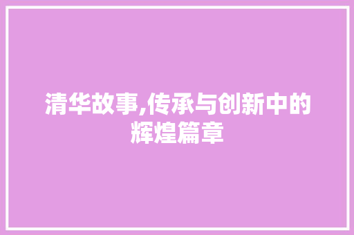 清华故事,传承与创新中的辉煌篇章