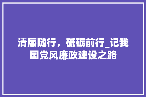 清廉随行，砥砺前行_记我国党风廉政建设之路