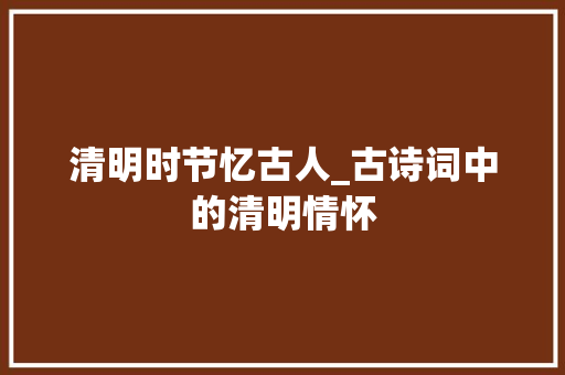 清明时节忆古人_古诗词中的清明情怀