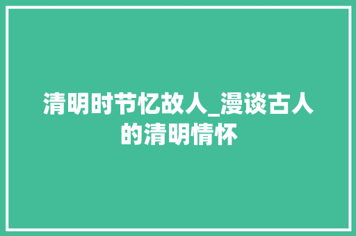 清明时节忆故人_漫谈古人的清明情怀