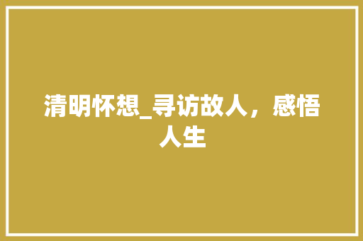 清明怀想_寻访故人，感悟人生