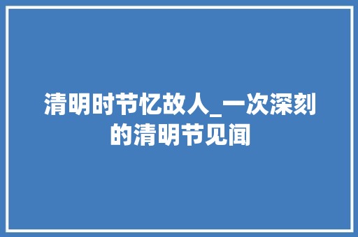 清明时节忆故人_一次深刻的清明节见闻