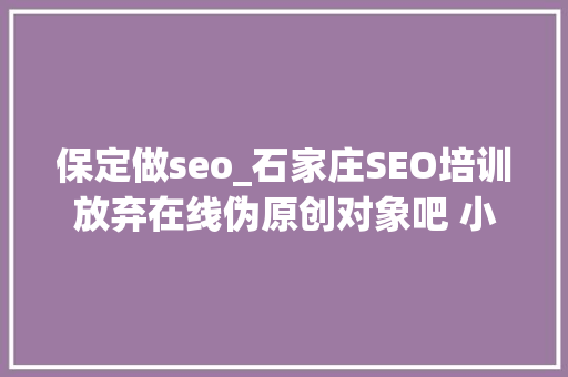 保定做seo_石家庄SEO培训放弃在线伪原创对象吧 小小教室SEO培训