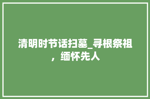 清明时节话扫墓_寻根祭祖，缅怀先人