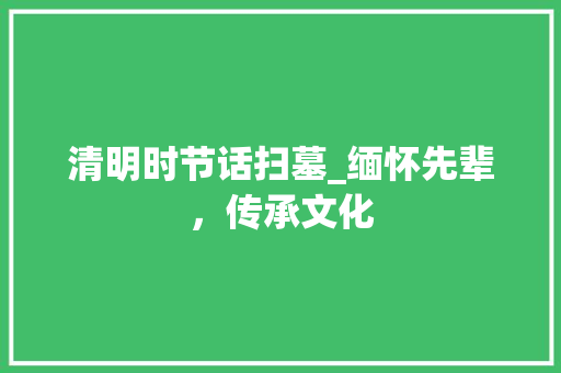 清明时节话扫墓_缅怀先辈，传承文化