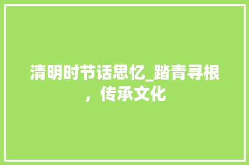 清明时节话思忆_踏青寻根，传承文化