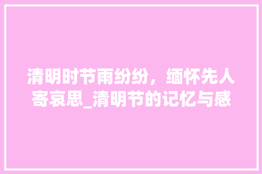 清明时节雨纷纷，缅怀先人寄哀思_清明节的记忆与感悟