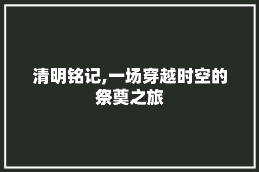 清明铭记,一场穿越时空的祭奠之旅