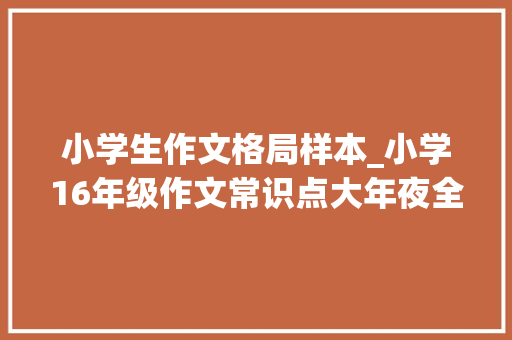 小学生作文格局样本_小学16年级作文常识点大年夜全附各类作文范文