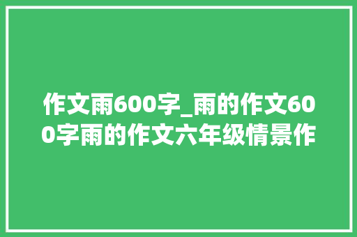 作文雨600字_雨的作文600字雨的作文六年级情景作文优秀范文精选6篇