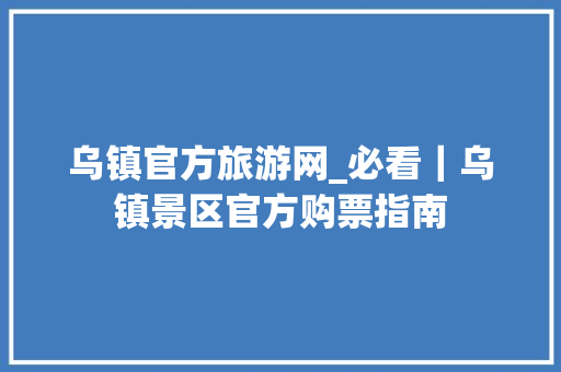 乌镇官方旅游网_必看｜乌镇景区官方购票指南