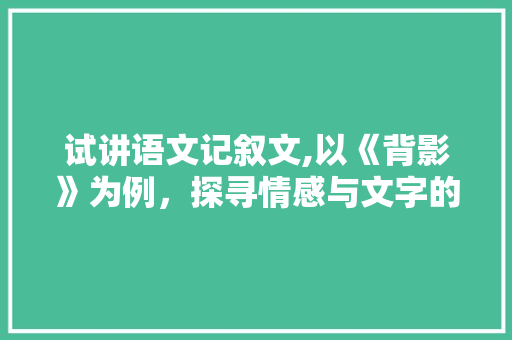 试讲语文记叙文,以《背影》为例，探寻情感与文字的交融