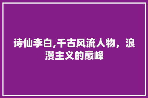 诗仙李白,千古风流人物，浪漫主义的巅峰