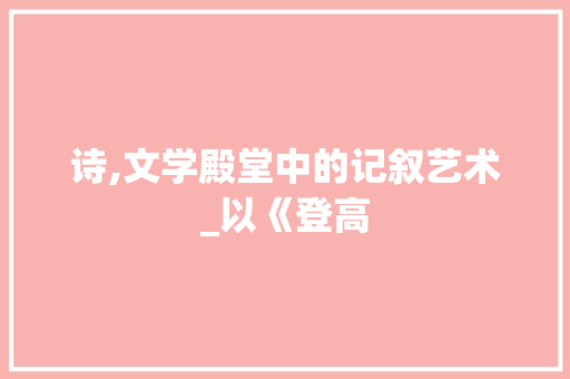 诗,文学殿堂中的记叙艺术_以《登高