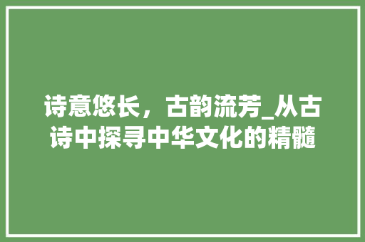 诗意悠长，古韵流芳_从古诗中探寻中华文化的精髓