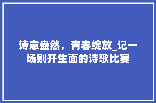 诗意盎然，青春绽放_记一场别开生面的诗歌比赛