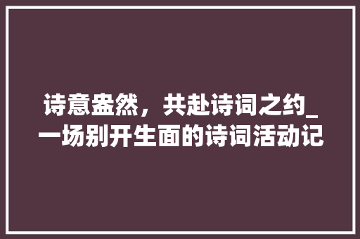 诗意盎然，共赴诗词之约_一场别开生面的诗词活动记叙