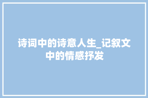 诗词中的诗意人生_记叙文中的情感抒发