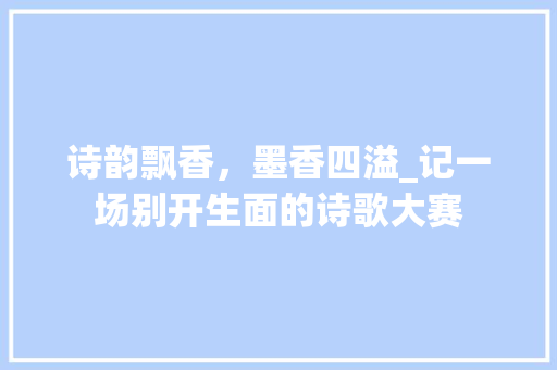 诗韵飘香，墨香四溢_记一场别开生面的诗歌大赛