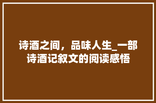 诗酒之间，品味人生_一部诗酒记叙文的阅读感悟