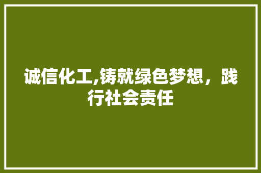 诚信化工,铸就绿色梦想，践行社会责任