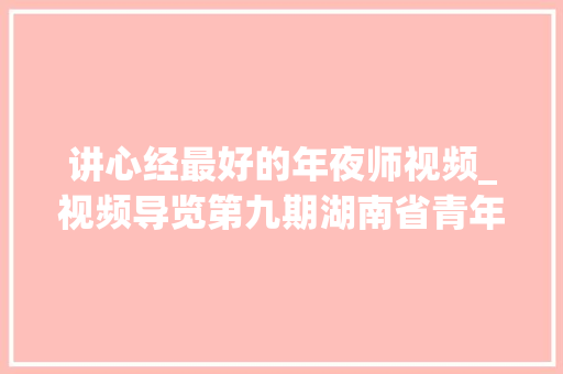 讲心经最好的年夜师视频_视频导览第九期湖南省青年书协副主席夏碧波解读心经作品