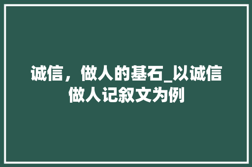 诚信，做人的基石_以诚信做人记叙文为例