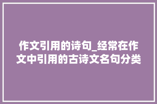 作文引用的诗句_经常在作文中引用的古诗文名句分类集萃