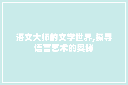 语文大师的文学世界,探寻语言艺术的奥秘 报告范文