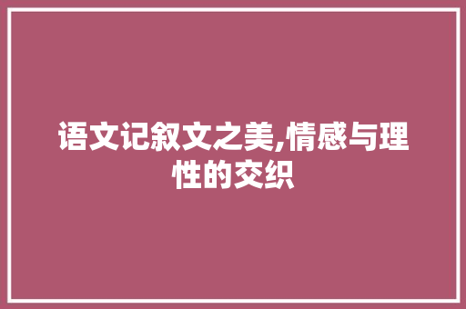 语文记叙文之美,情感与理性的交织