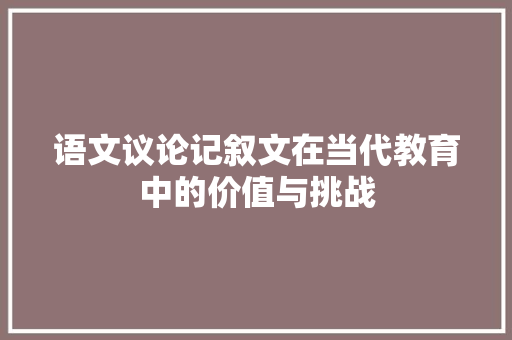 语文议论记叙文在当代教育中的价值与挑战