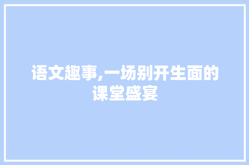 语文趣事,一场别开生面的课堂盛宴