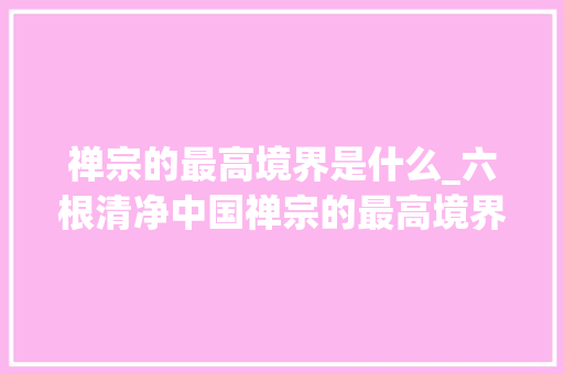 禅宗的最高境界是什么_六根清净中国禅宗的最高境界