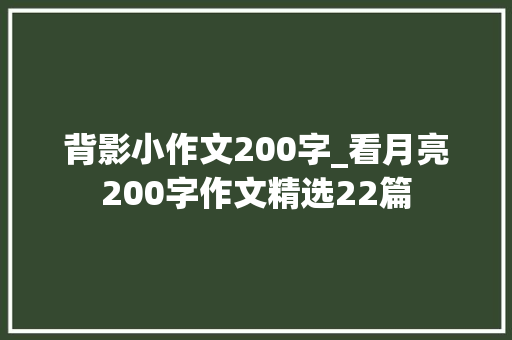 背影小作文200字_看月亮200字作文精选22篇 职场范文