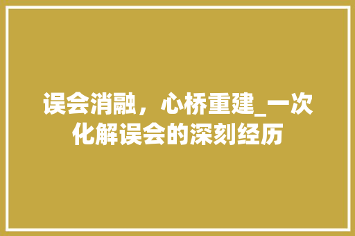 误会消融，心桥重建_一次化解误会的深刻经历