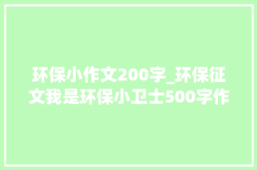 环保小作文200字_环保征文我是环保小卫士500字作文精选作文 职场范文