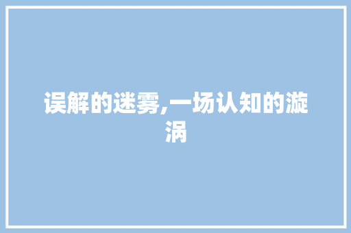 误解的迷雾,一场认知的漩涡