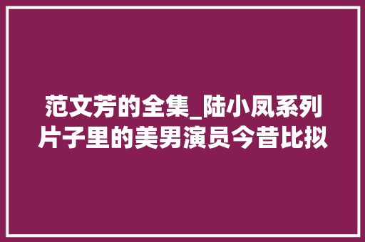 范文芳的全集_陆小凤系列片子里的美男演员今昔比拟照她逆袭大年夜火她却泥牛入海