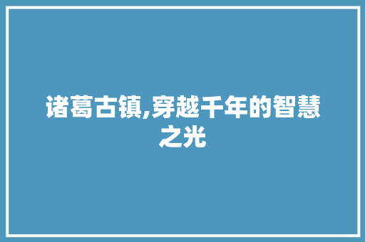 诸葛古镇,穿越千年的智慧之光