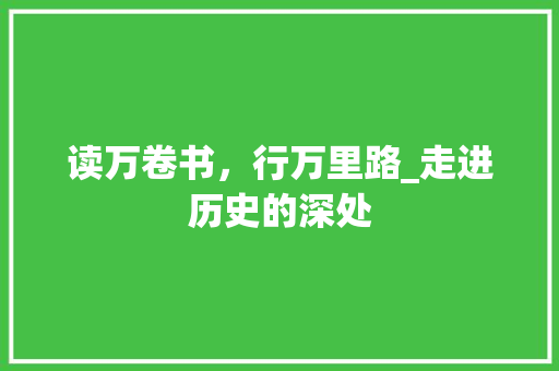 读万卷书，行万里路_走进历史的深处