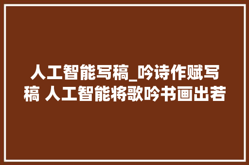 人工智能写稿_吟诗作赋写稿 人工智能将歌吟书画出若何的世界