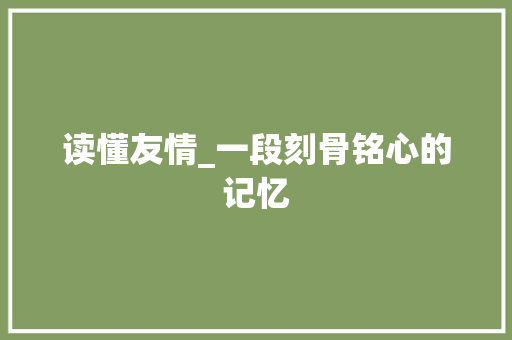 读懂友情_一段刻骨铭心的记忆