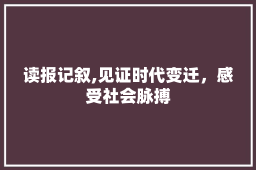 读报记叙,见证时代变迁，感受社会脉搏